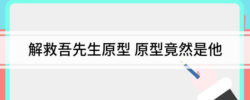 解救吾先生原型(原型竟然是他)