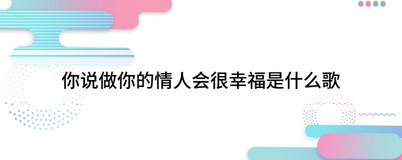你说做你的情人会很幸福是什么歌(歌曲你说做你的情人会很幸福出自哪首歌)