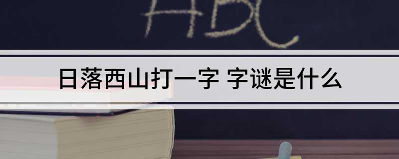 日落西山打一字(字谜是什么)