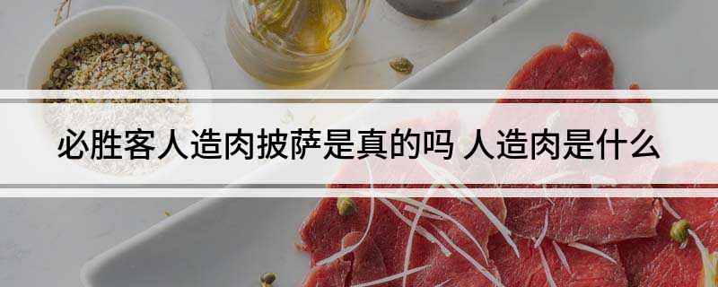 必胜客人造肉披萨是真的吗(人造肉是什么)