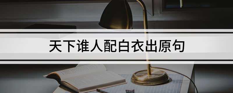 天下谁人配白衣出原句(天下谁人配白衣出原句是什么)