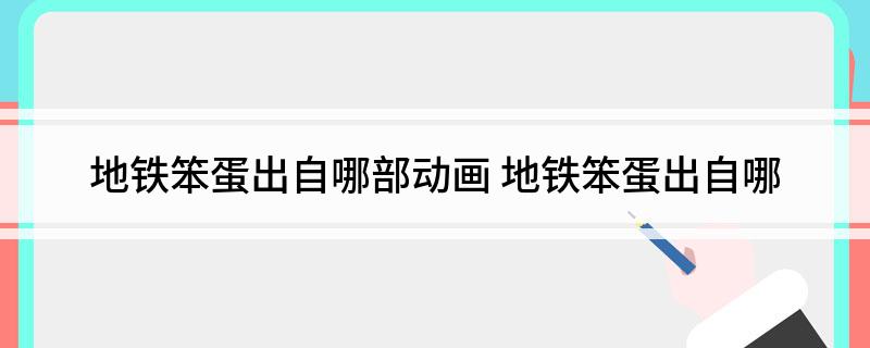 地铁笨蛋出自哪部动画(地铁笨蛋出自哪)