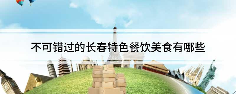 不可错过的长春特色餐饮美食有哪些