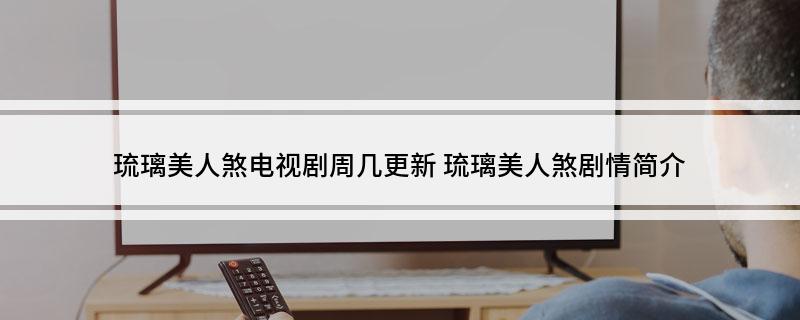 琉璃美人煞电视剧周几更新(琉璃美人煞剧情简介)