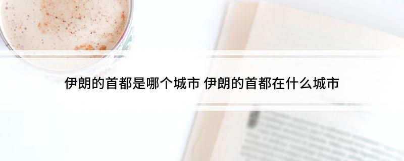 伊朗的首都是哪个城市(伊朗的首都在什么城市)