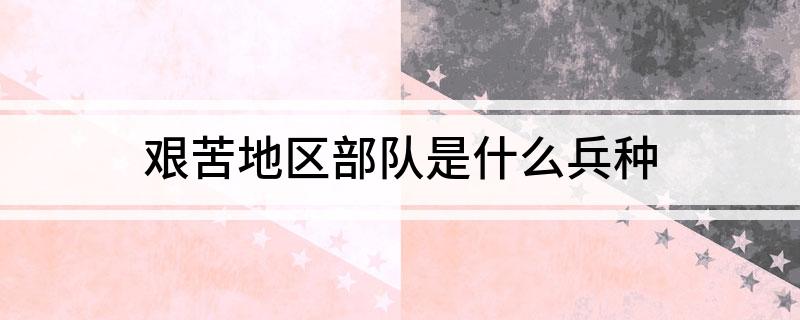 艰苦地区部队是什么兵种