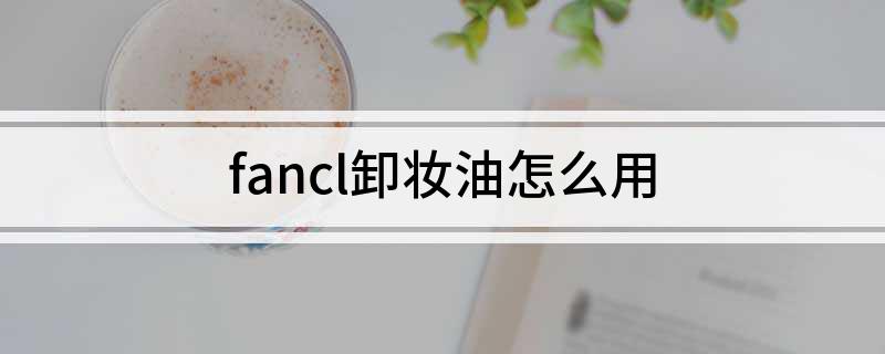 fancl卸妆油怎么用