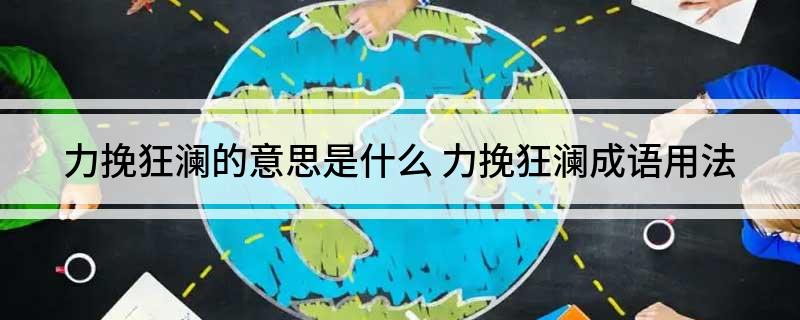 力挽狂澜的意思是什么(力挽狂澜成语用法)