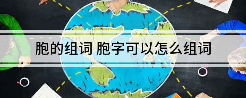 胞的组词(胞字可以怎么组词)