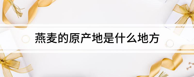 燕麦的原产地是什么地方