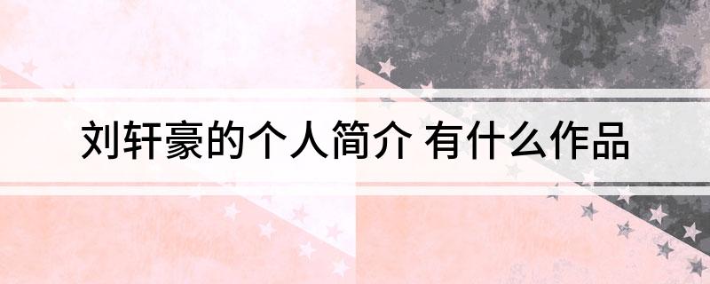 刘轩豪的个人简介(有什么作品)