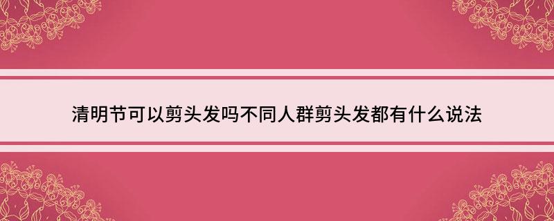 清明节可以剪头发吗不同人群剪头发都有什么说法