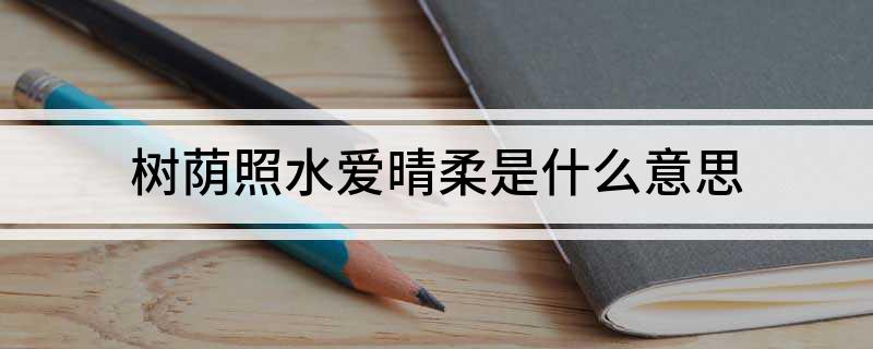 树荫照水爱晴柔是什么意思