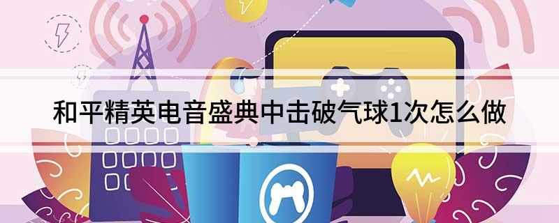 和平精英电音盛典中击破气球1次怎么做