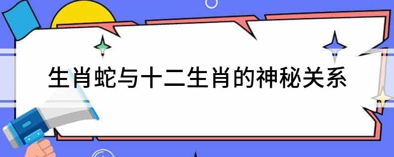 生肖蛇与十二生肖的神秘关系