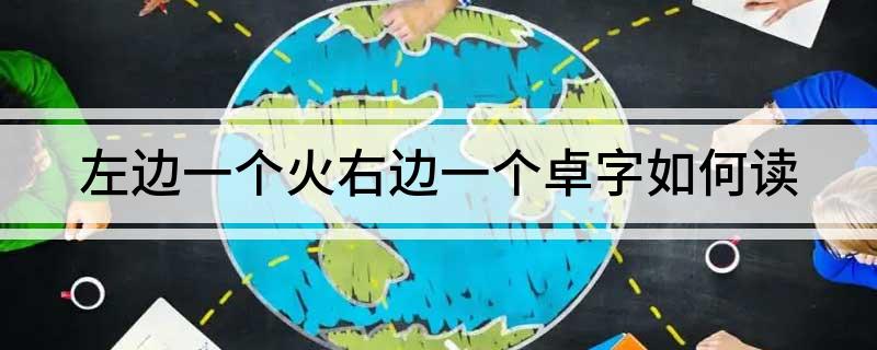 左边一个火右边一个卓字如何读