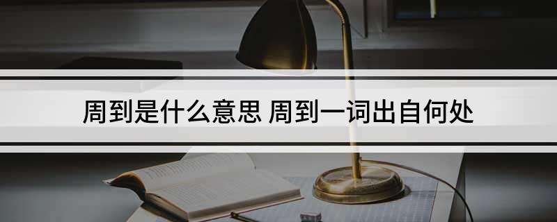 周到是什么意思(周到一词出自何处)