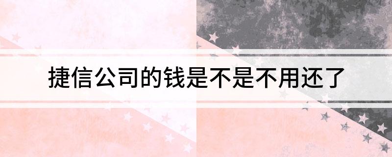 捷信公司的钱是不是不用还了