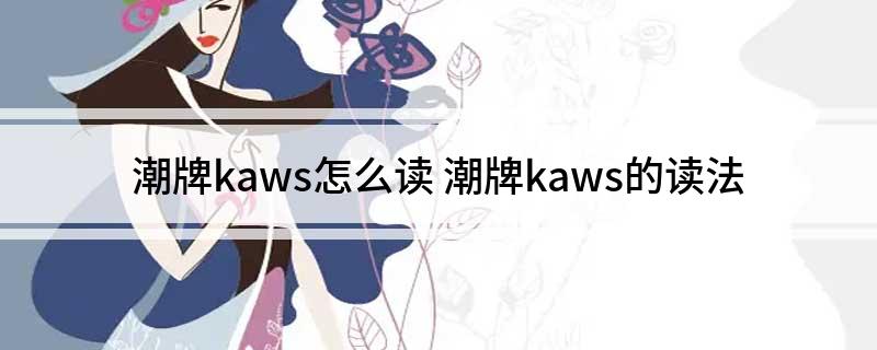 潮牌kaws怎么读(潮牌kaws的读法)