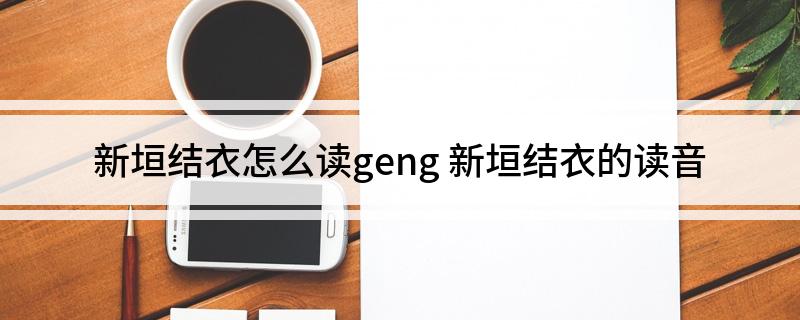 新垣结衣怎么读geng(新垣结衣的读音)