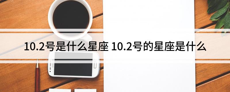 10.2号是什么星座(10.2号的星座是什么)