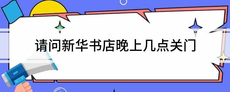 请问新华书店晚上几点关门