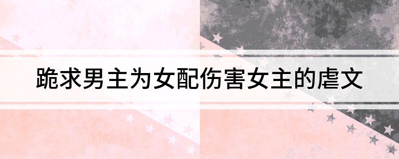 跪求男主为女配伤害女主的虐文