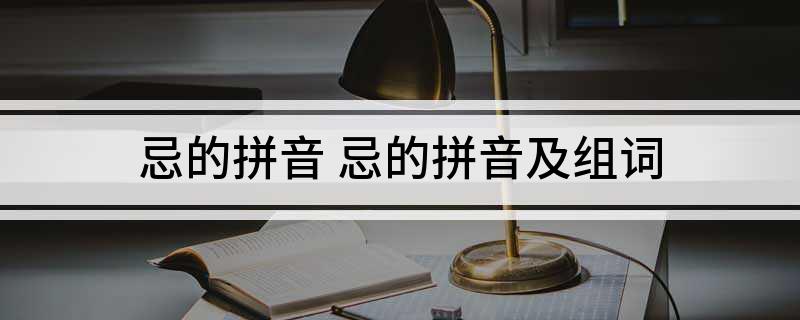 忌的拼音(忌的拼音及组词)