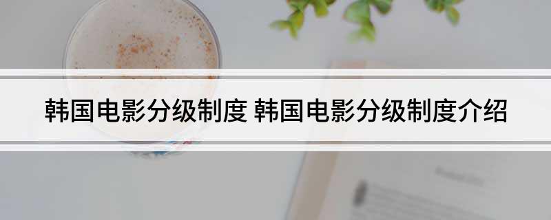 韩国电影分级制度(韩国电影分级制度介绍)