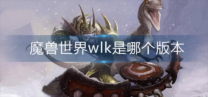 魔兽世界wlk是哪个版本(wlk所处版本)