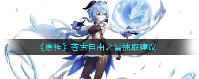 原神苍古自由之誓值不值得抽(苍古自由之誓抽取建议)