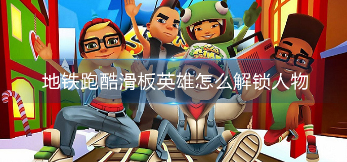 地铁跑酷滑板英雄怎么解锁人物(人物解锁攻略)
