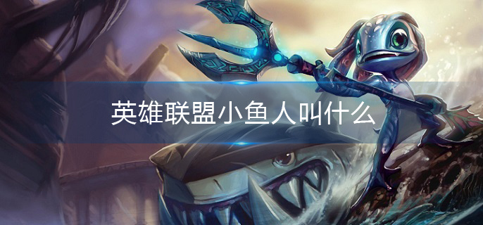 英雄联盟小鱼人叫什么(小鱼人全称介绍)