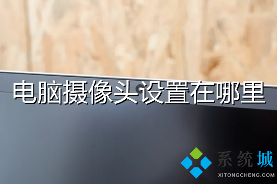 电脑摄像头设置在哪里(电脑摄像头怎么设置)