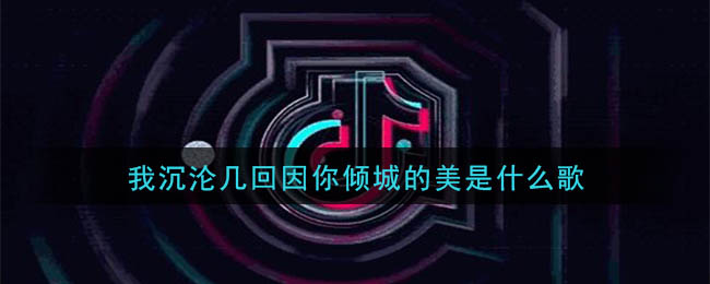 我沉沦几回因你倾城的美是什么歌(我沉沦几回因你倾城的美歌曲详细介绍)