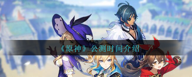 原神预什么时候公测(原神公测时间介绍)