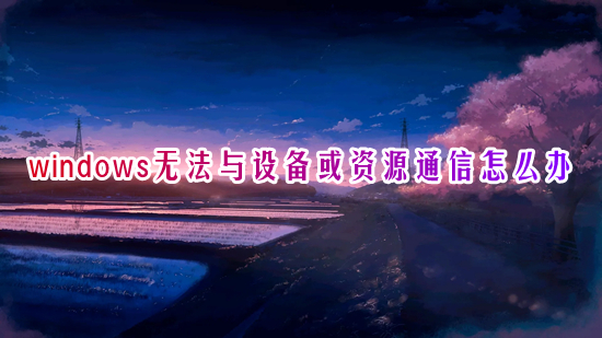 windows无法与设备或资源通信怎么办(win10无法与设备或资源通信的解决办法)