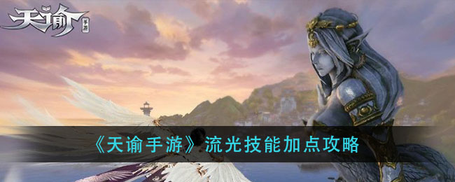 天谕手游流光技能怎么加点(流光技能加点攻略)