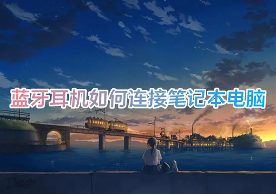 蓝牙耳机怎么连接笔记本电脑(蓝牙耳机连接电脑的方法)