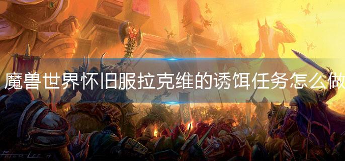 魔兽世界怀旧服拉克维的诱饵任务怎么做(拉克维的诱饵任务攻略)