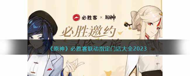 原神必胜客联动指定门店有哪些(原神必胜客联动指定门店大全2023)