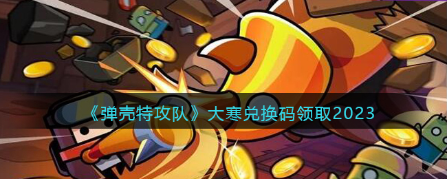 弹壳特攻队兑换码2023年大寒(大寒兑换码领取2023)