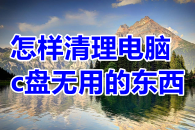 怎么清理电脑c盘无用的东西(清理电脑c盘无用垃圾的方法)