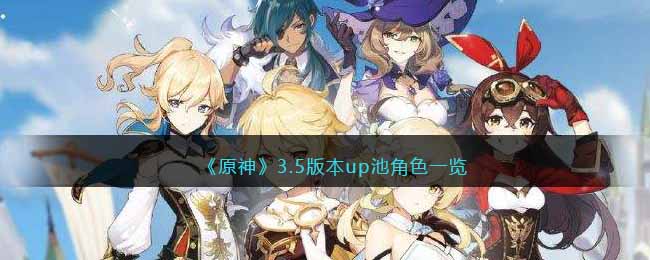 原神3.5版本up池角色有哪些(原神3.5版本up池角色一览)