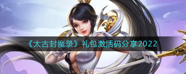 太古封魔录礼包激活码是多少(礼包激活码分享2022)