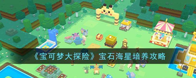 宝可梦大探险宝石海星怎么培养(宝可梦大探险宝石海星培养攻略)