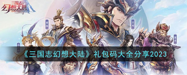 三国志幻想大陆2023礼包码有哪些(礼包码大全分享2023)