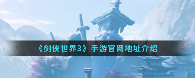 剑侠世界3手游官网地址是什么(官网地址)
