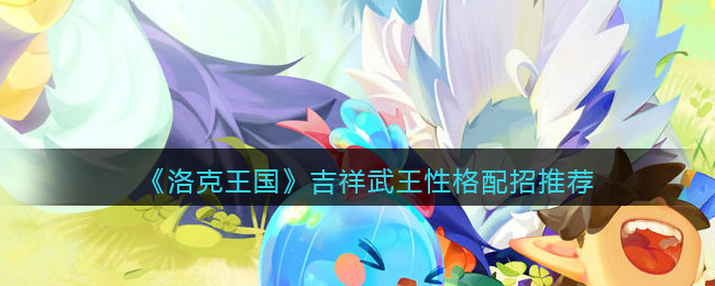 洛克王国吉祥武王技能怎么搭配/配招(吉祥武王什么性格好)