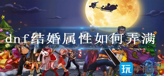 dnf结婚属性如何弄满(结婚属性获得方法大全)